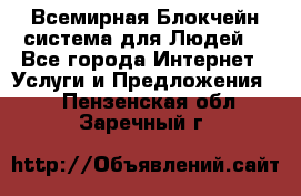 Всемирная Блокчейн-система для Людей! - Все города Интернет » Услуги и Предложения   . Пензенская обл.,Заречный г.